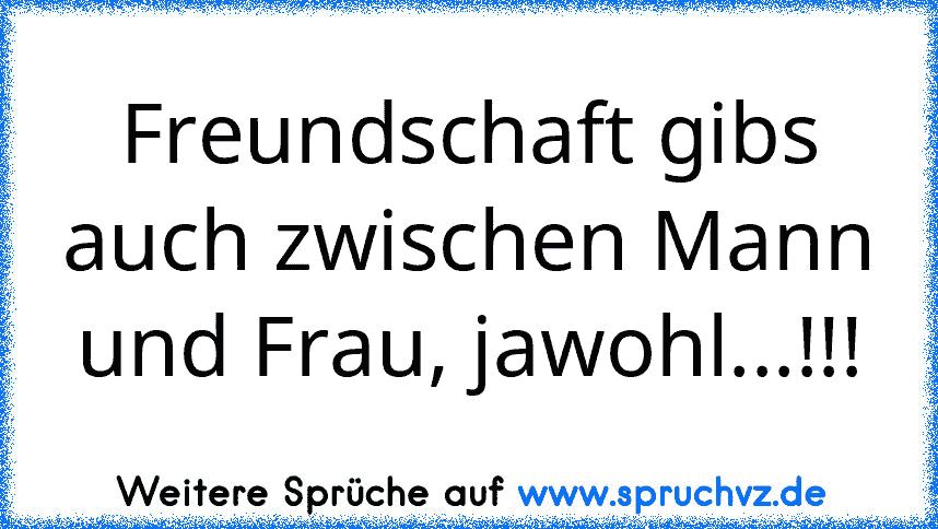 Freundschaft gibs auch zwischen Mann und Frau, jawohl...!!!