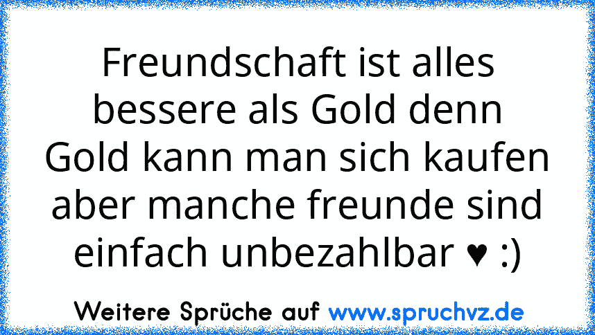 Freundschaft ist alles bessere als Gold denn
Gold kann man sich kaufen aber manche freunde sind einfach unbezahlbar ♥ :)