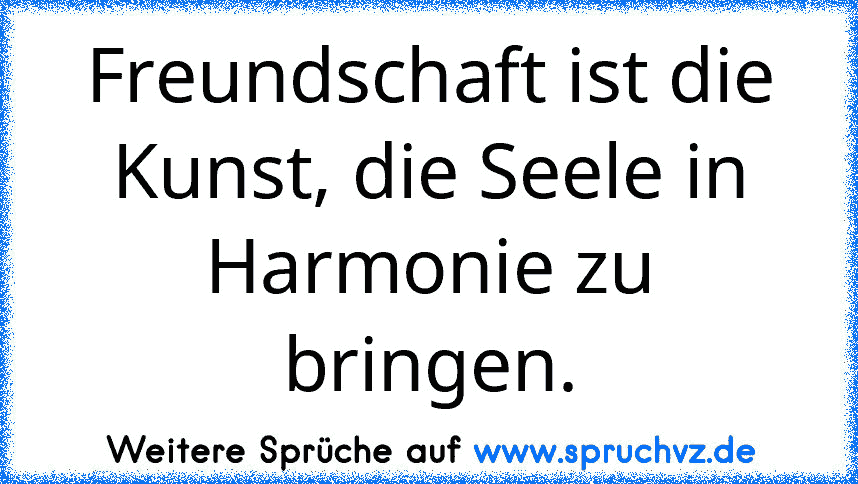 Freundschaft ist die Kunst, die Seele in Harmonie zu bringen.