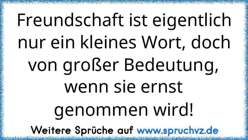 Freundschaft ist eigentlich nur ein kleines Wort, doch von großer Bedeutung, wenn sie ernst genommen wird!