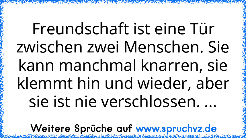 Freundschaft ist eine Tür zwischen zwei Menschen. Sie kann manchmal knarren, sie klemmt hin und wieder, aber sie ist nie verschlossen. ...