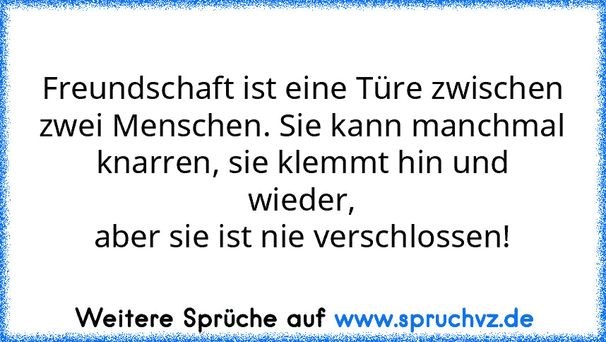 Freundschaft ist eine Türe zwischen
zwei Menschen. Sie kann manchmal
knarren, sie klemmt hin und wieder,
aber sie ist nie verschlossen!