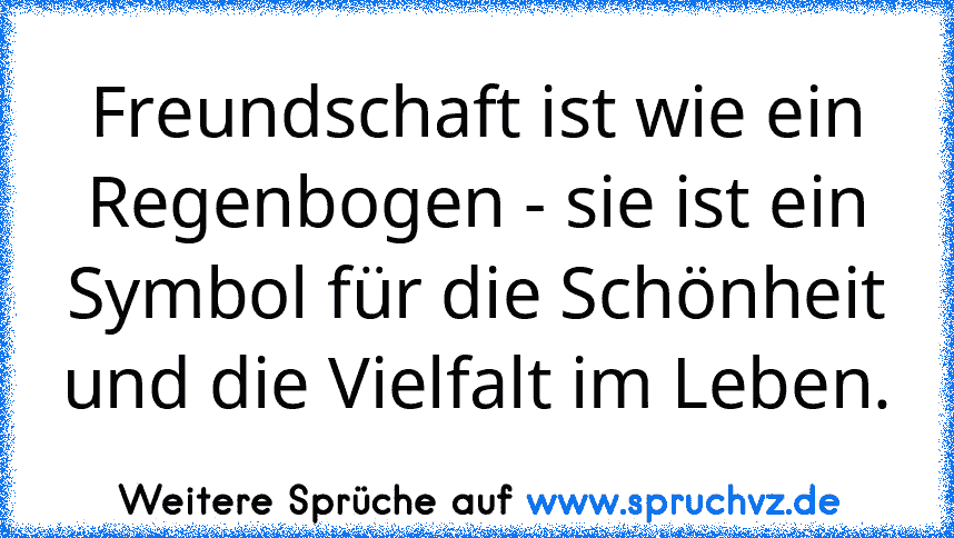 Freundschaft ist wie ein Regenbogen - sie ist ein Symbol für die Schönheit und die Vielfalt im Leben.