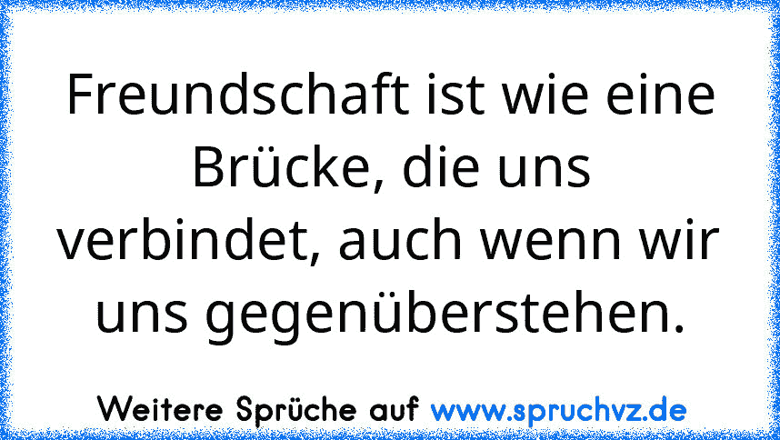 Freundschaft ist wie eine Brücke, die uns verbindet, auch wenn wir uns gegenüberstehen.