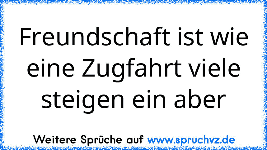 Freundschaft ist wie eine Zugfahrt viele steigen ein aber