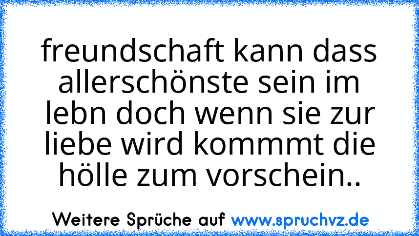 freundschaft kann dass allerschönste sein im lebn doch wenn sie zur liebe wird kommmt die hölle zum vorschein..