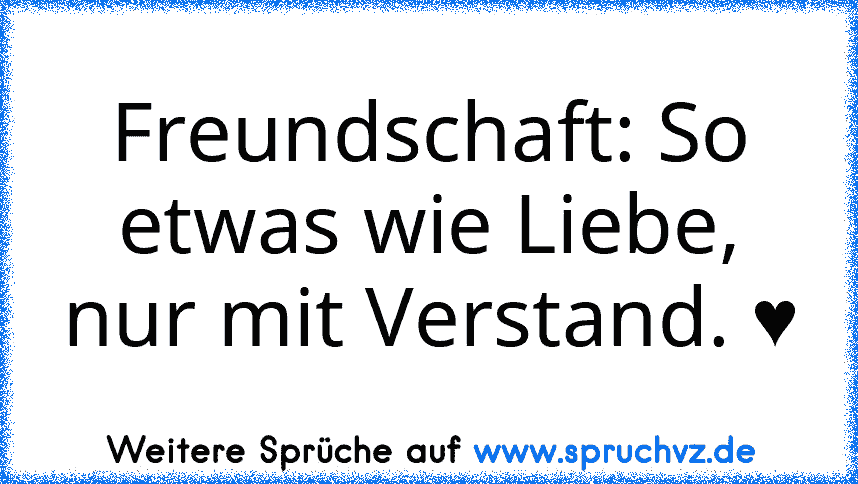 Freundschaft: So etwas wie Liebe,
nur mit Verstand. ♥