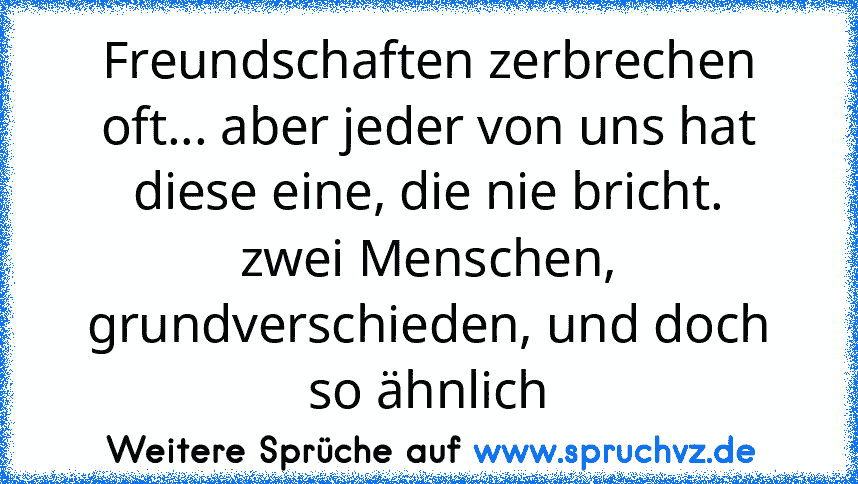 Freundschaften zerbrechen oft... aber jeder von uns hat diese eine, die nie bricht.
zwei Menschen, grundverschieden, und doch so ähnlich