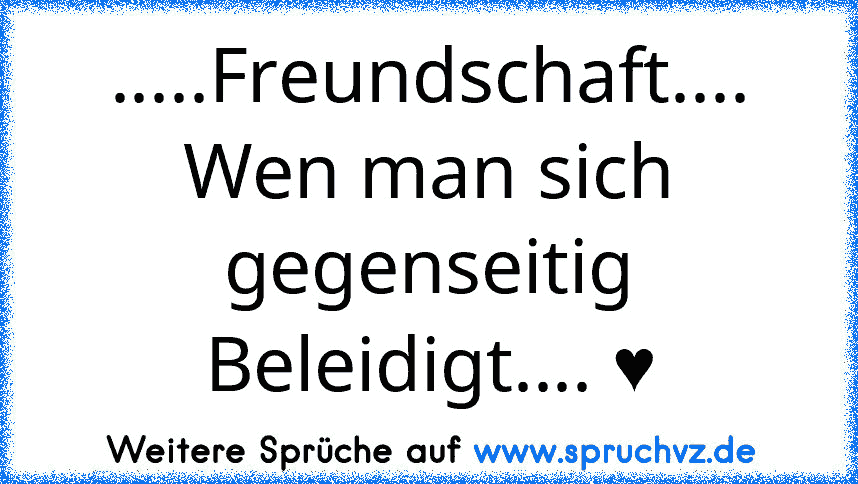 .....Freundschaft....
Wen man sich gegenseitig Beleidigt.... ♥