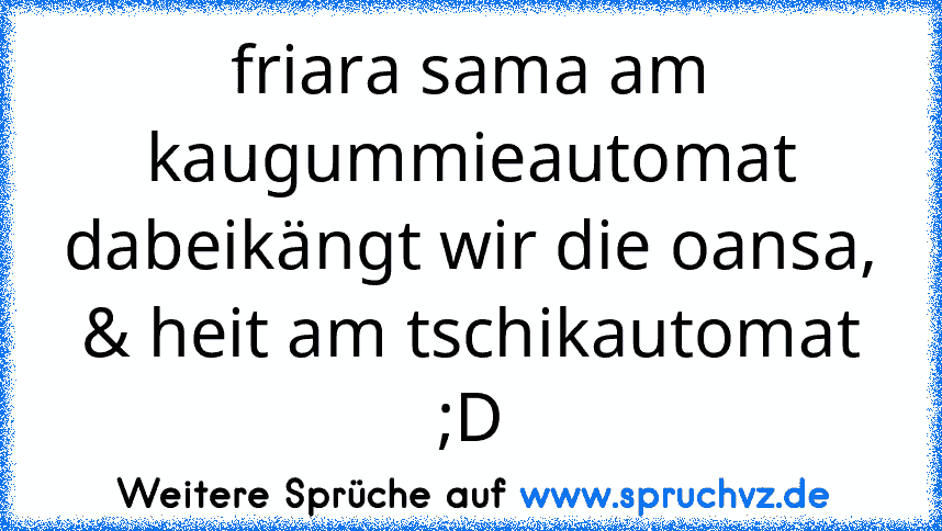 friara sama am kaugummieautomat dabeikängt wir die oansa, & heit am tschikautomat ;D