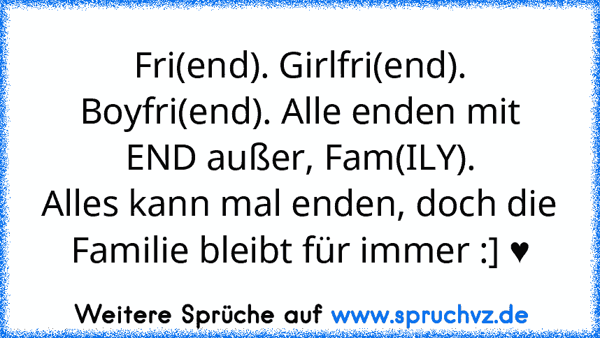 Fri(end). Girlfri(end). Boyfri(end). Alle enden mit END außer, Fam(ILY).
Alles kann mal enden, doch die Familie bleibt für immer :] ♥