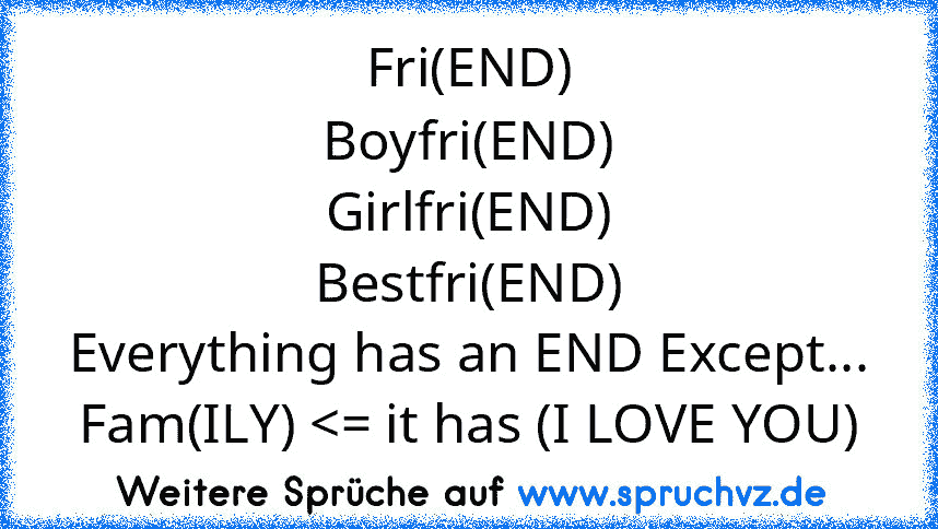 Fri(END)
Boyfri(END)
Girlfri(END)
Bestfri(END)
Everything has an END Except...
Fam(ILY) 