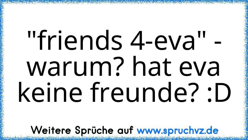 "friends 4-eva" - warum? hat eva keine freunde? :D