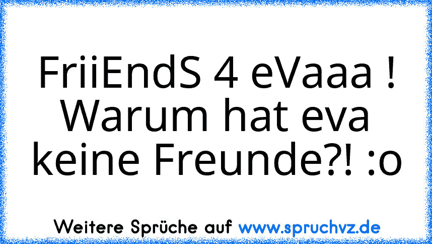 FriiEndS 4 eVaaa !
Warum hat eva keine Freunde?! :o