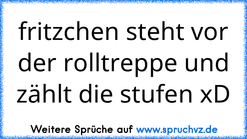 fritzchen steht vor der rolltreppe und zählt die stufen xD