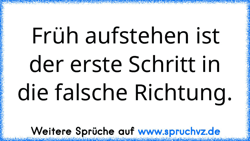 Früh aufstehen ist der erste Schritt in die falsche Richtung.