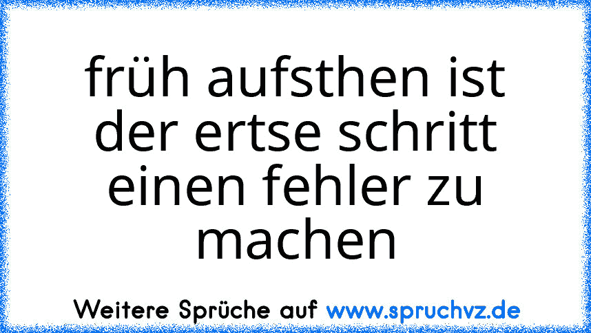 früh aufsthen ist der ertse schritt einen fehler zu machen