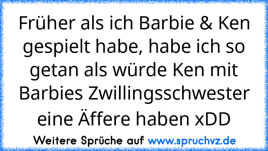 Früher als ich Barbie & Ken gespielt habe, habe ich so getan als würde Ken mit Barbies Zwillingsschwester eine Äffere haben xDD