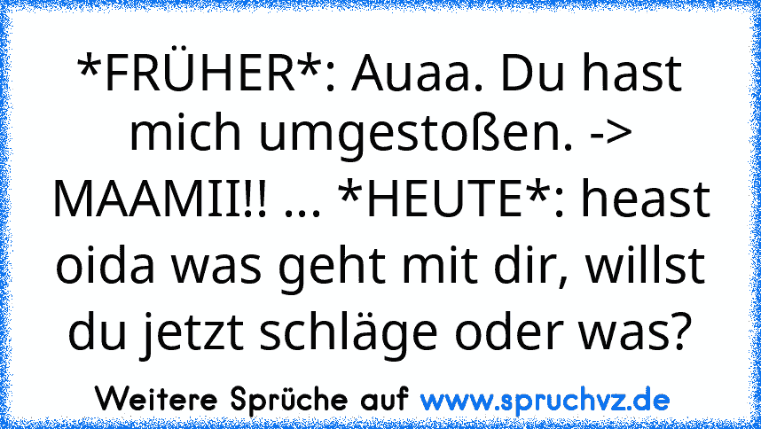 *FRÜHER*: Auaa. Du hast mich umgestoßen. -> MAAMII!! ... *HEUTE*: heast oida was geht mit dir, willst du jetzt schläge oder was?