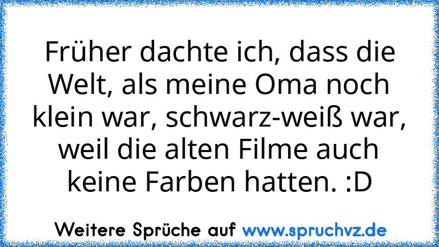 Früher dachte ich, dass die Welt, als meine Oma noch klein war, schwarz-weiß war, weil die alten Filme auch keine Farben hatten. :D