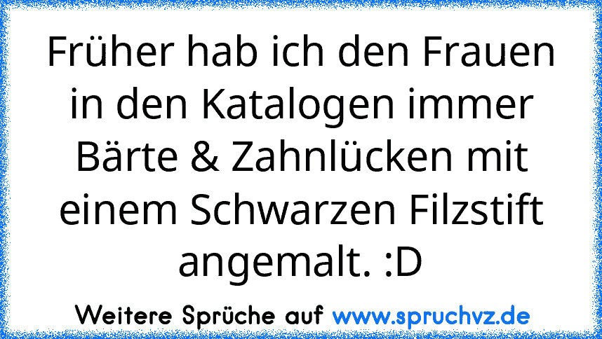 Früher hab ich den Frauen in den Katalogen immer Bärte & Zahnlücken mit einem Schwarzen Filzstift angemalt. :D