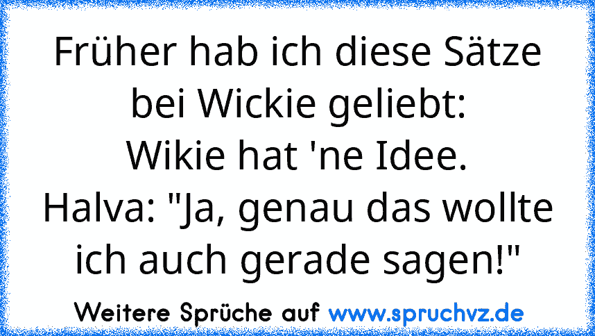 Früher hab ich diese Sätze bei Wickie geliebt:
Wikie hat 'ne Idee.
Halva: "Ja, genau das wollte ich auch gerade sagen!"