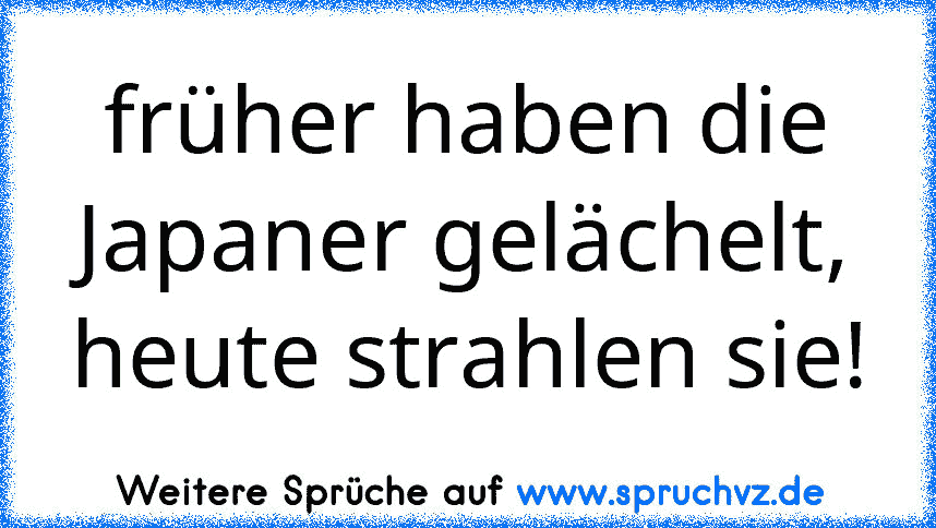 früher haben die Japaner gelächelt, heute strahlen sie!