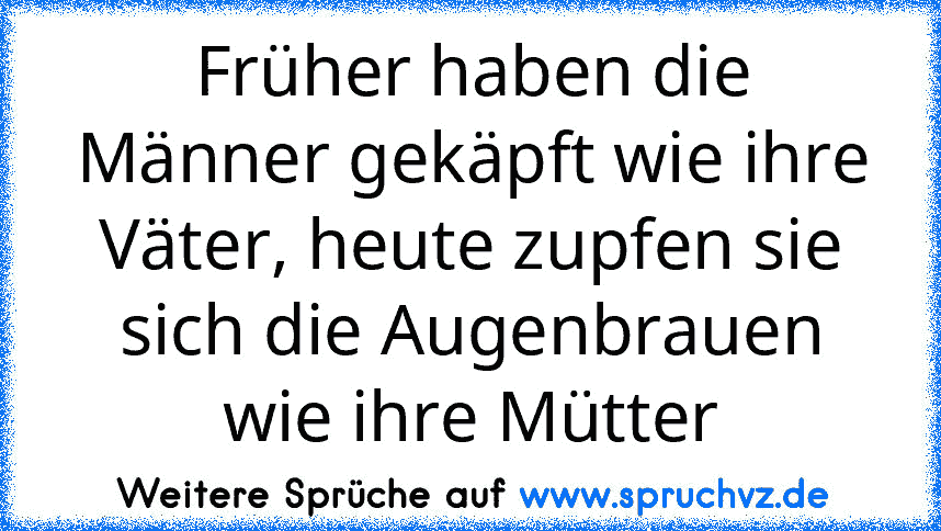 Früher haben die Männer gekäpft wie ihre Väter, heute zupfen sie sich die Augenbrauen wie ihre Mütter