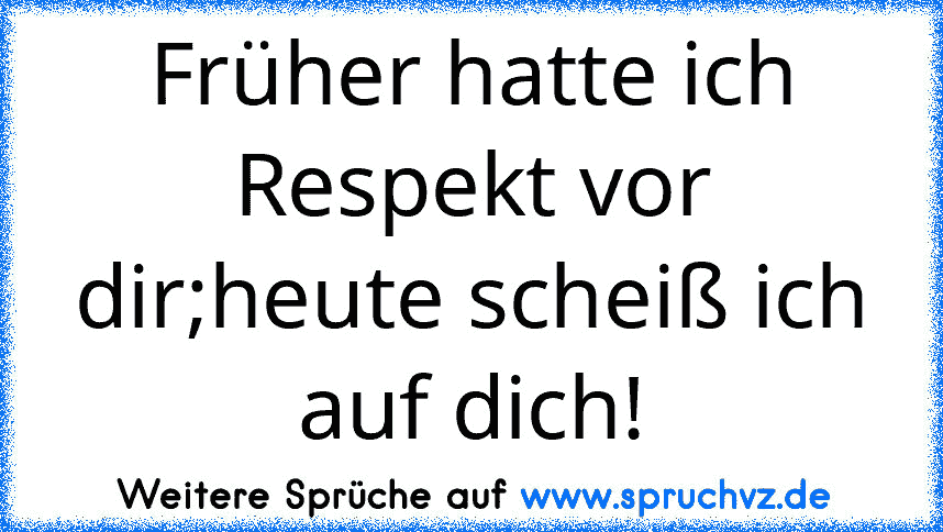 Früher hatte ich Respekt vor dir;heute scheiß ich auf dich!