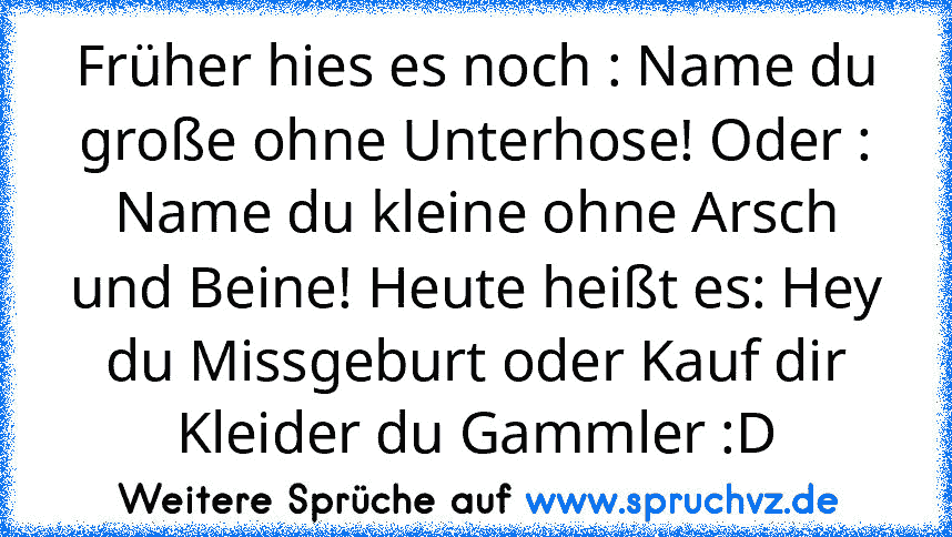 Früher hies es noch : Name du große ohne Unterhose! Oder : Name du kleine ohne Arsch und Beine! Heute heißt es: Hey du Missgeburt oder Kauf dir Kleider du Gammler :D