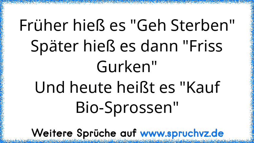 Früher hieß es "Geh Sterben"
Später hieß es dann "Friss Gurken"
Und heute heißt es "Kauf Bio-Sprossen"