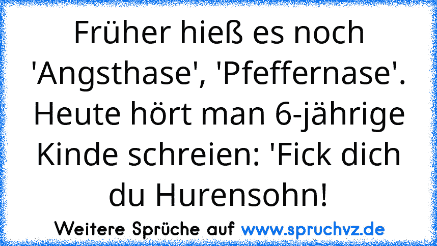 Früher hieß es noch 'Angsthase', 'Pfeffernase'. Heute hört man 6-jährige Kinde schreien: 'Fick dich du Hurensohn!