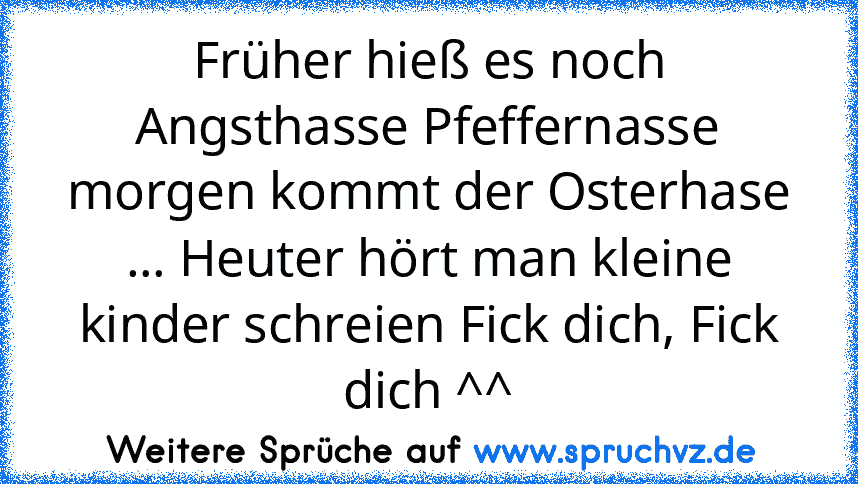 Früher hieß es noch Angsthasse Pfeffernasse morgen kommt der Osterhase ... Heuter hört man kleine kinder schreien Fick dich, Fick dich ^^