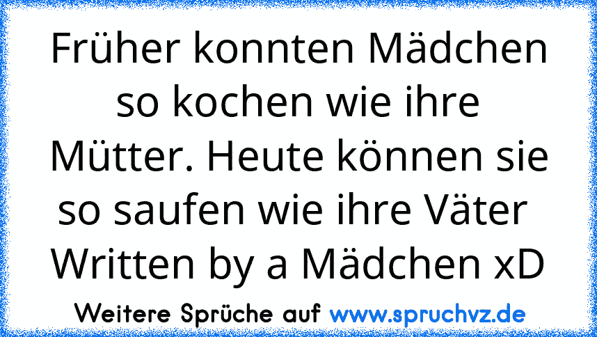 Früher konnten Mädchen so kochen wie ihre Mütter. Heute können sie so saufen wie ihre Väter 
Written by a Mädchen xD