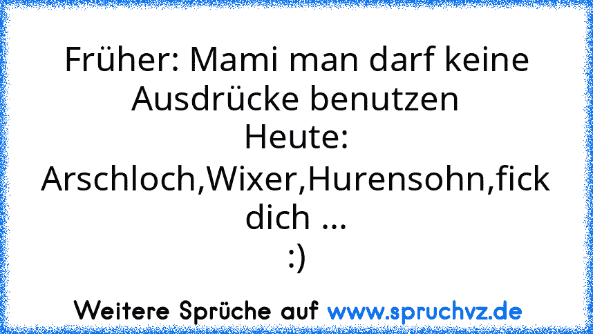 Früher: Mami man darf keine Ausdrücke benutzen
Heute: Arschloch,Wixer,Hurensohn,fick dich ...
:)