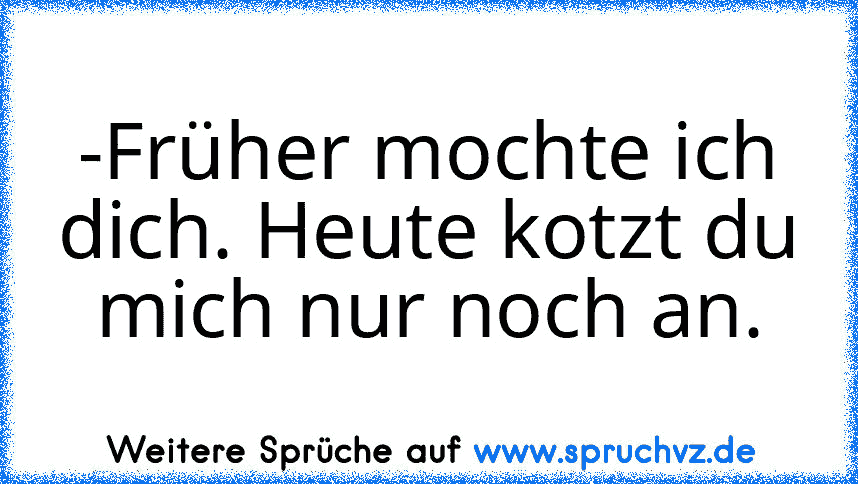 -Früher mochte ich dich. Heute kotzt du mich nur noch an.