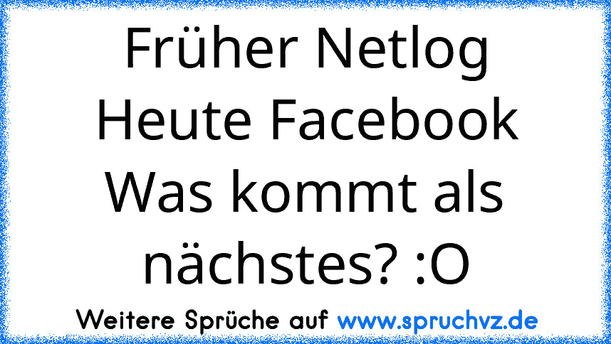 Früher Netlog
Heute Facebook
Was kommt als nächstes? :O