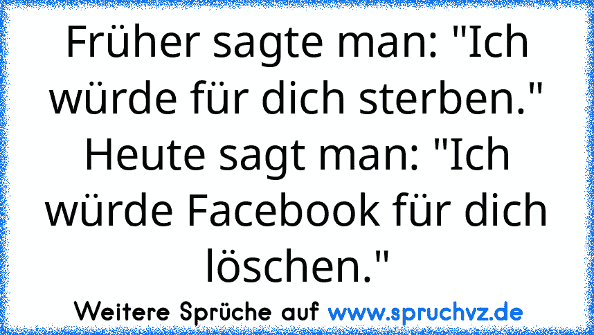 Früher sagte man: "Ich würde für dich sterben." Heute sagt man: "Ich würde Facebook für dich löschen."