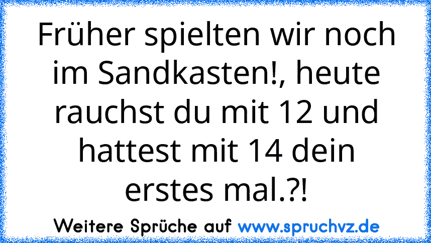 Früher spielten wir noch im Sandkasten!, heute rauchst du mit 12 und hattest mit 14 dein erstes mal.?!