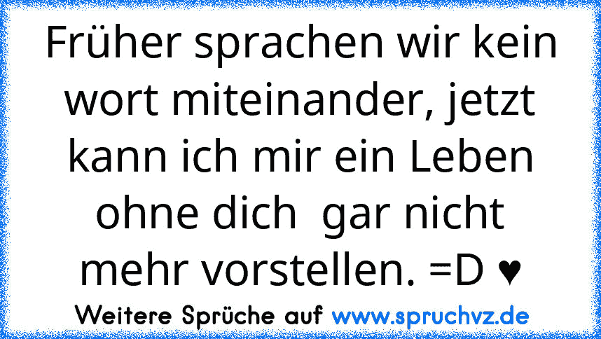 Früher sprachen wir kein wort miteinander, jetzt kann ich mir ein Leben ohne dich  gar nicht mehr vorstellen. =D ♥