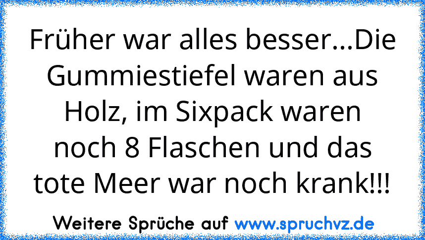 Früher war alles besser...Die Gummiestiefel waren aus Holz, im Sixpack waren noch 8 Flaschen und das tote Meer war noch krank!!!