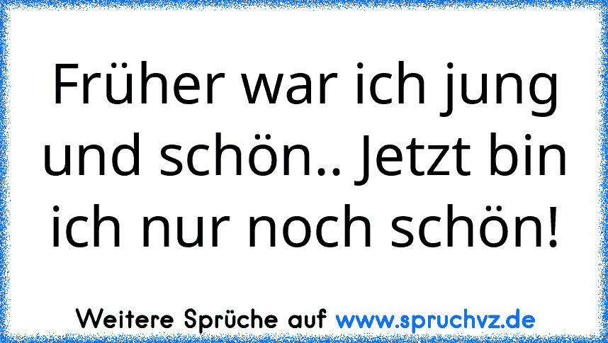 Früher war ich jung und schön.. Jetzt bin ich nur noch schön!