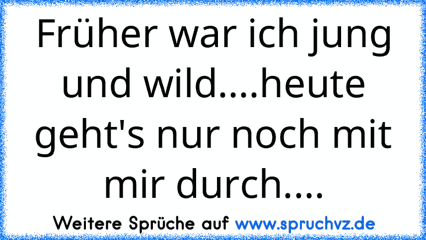 Früher war ich jung und wild....heute geht's nur noch mit mir durch....