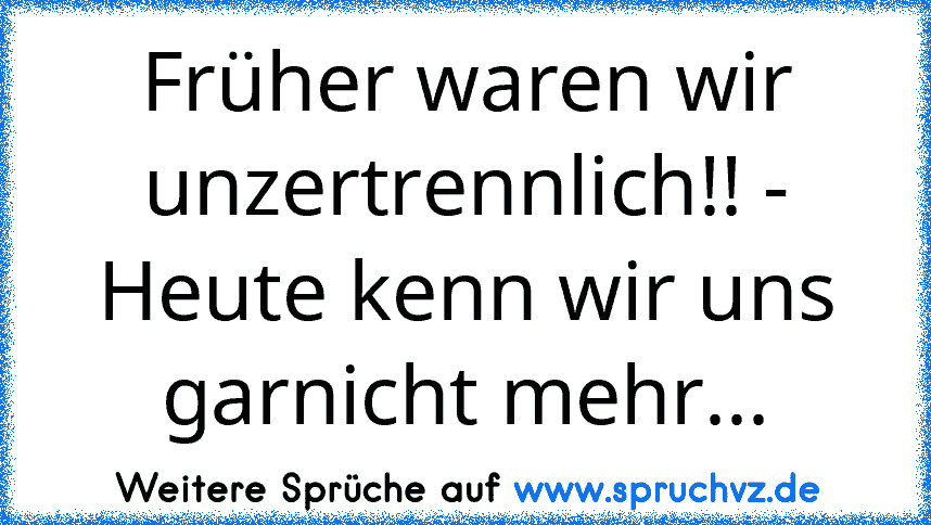 Früher waren wir unzertrennlich!! - Heute kenn wir uns garnicht mehr...