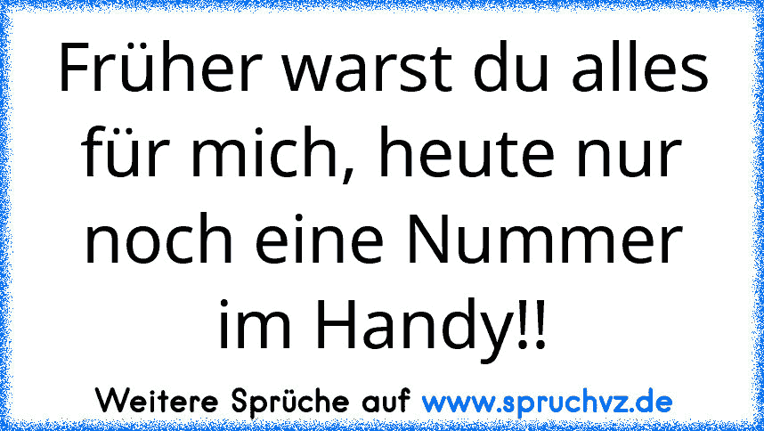 Früher warst du alles für mich, heute nur noch eine Nummer im Handy!!