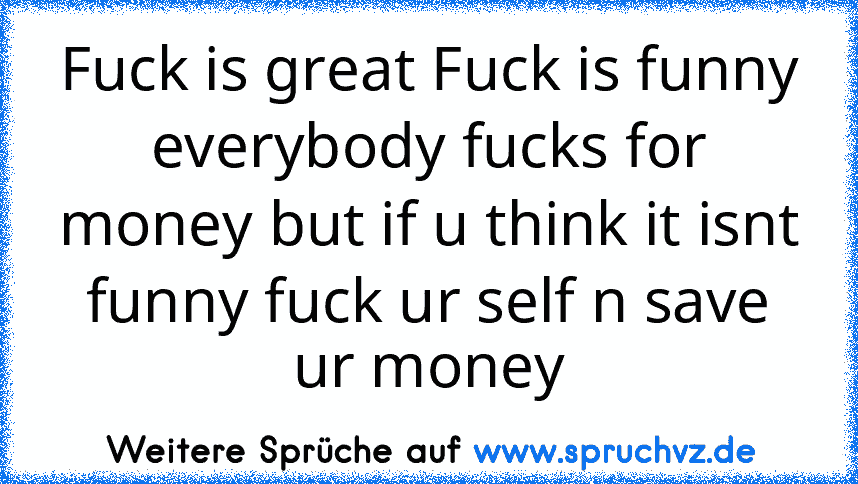 Fuck is great Fuck is funny everybody fucks for money but if u think it isnt funny fuck ur self n save ur money