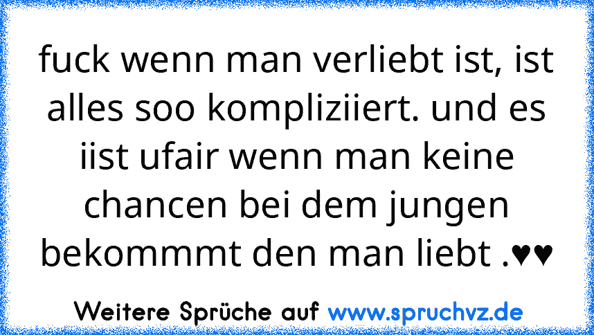 fuck wenn man verliebt ist, ist alles soo kompliziiert. und es iist ufair wenn man keine chancen bei dem jungen bekommmt den man liebt .♥♥