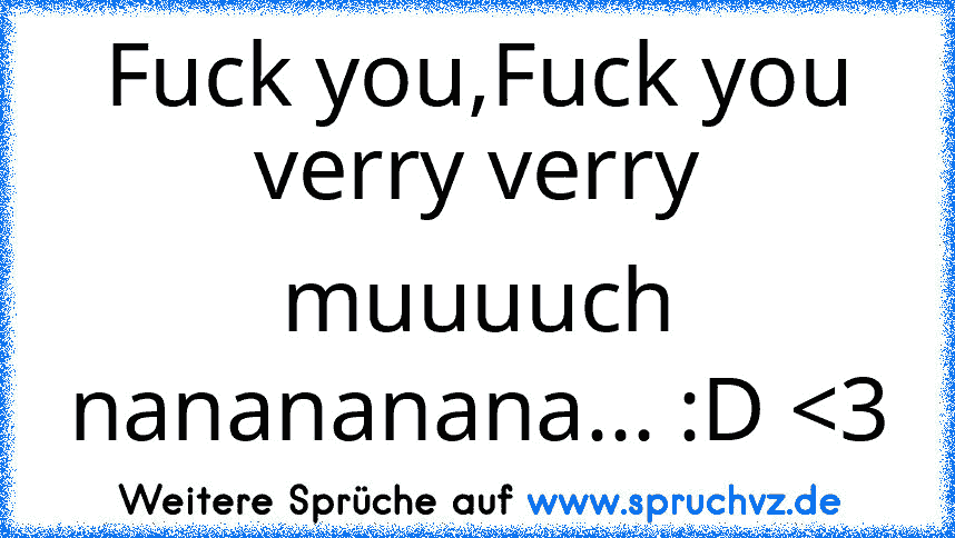 Fuck you,Fuck you verry verry muuuuch nanananana... :D 