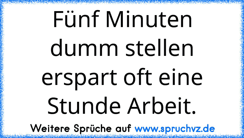 Fünf Minuten dumm stellen erspart oft eine Stunde Arbeit.