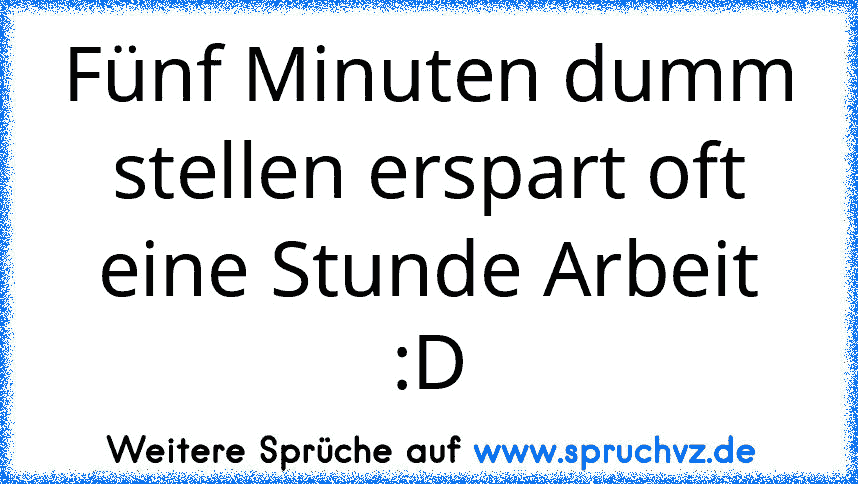 Fünf Minuten dumm stellen erspart oft eine Stunde Arbeit
:D